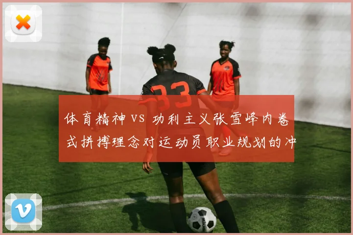体育精神 vs 功利主义张雪峰内卷式拼搏理念对运动员职业规划的冲击