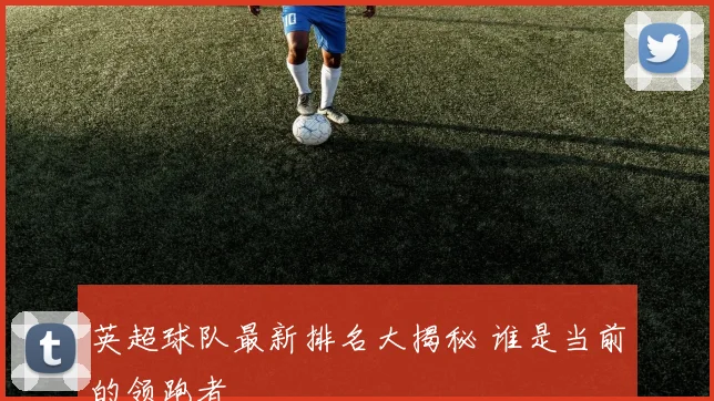 英超球队最新排名大揭秘 谁是当前的领跑者