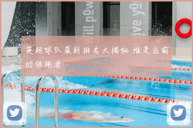 英超球队最新排名大揭秘 谁是当前的领跑者
